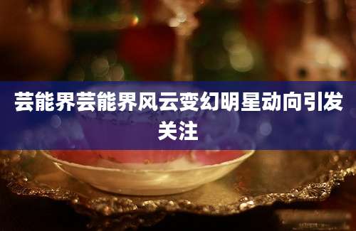 芸能界芸能界风云变幻明星动向引发关注