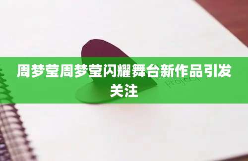周梦莹周梦莹闪耀舞台新作品引发关注