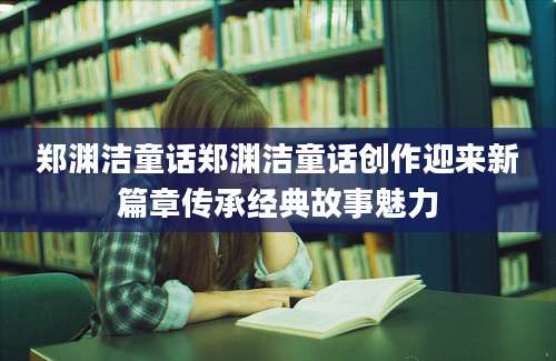 郑渊洁童话郑渊洁童话创作迎来新篇章传承经典故事魅力