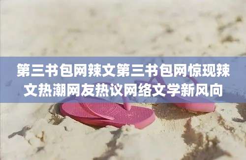 第三书包网辣文第三书包网惊现辣文热潮网友热议网络文学新风向