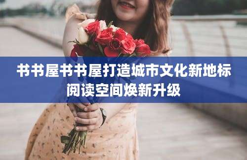 书书屋书书屋打造城市文化新地标阅读空间焕新升级