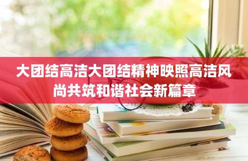 大团结高洁大团结精神映照高洁风尚共筑和谐社会新篇章