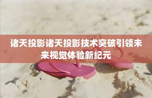 诸天投影诸天投影技术突破引领未来视觉体验新纪元