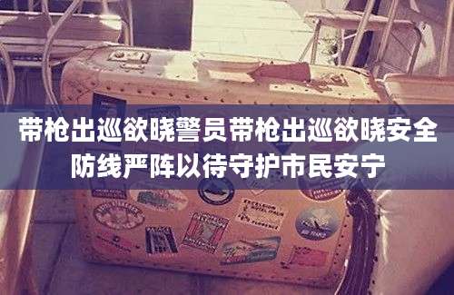 带枪出巡欲晓警员带枪出巡欲晓安全防线严阵以待守护市民安宁