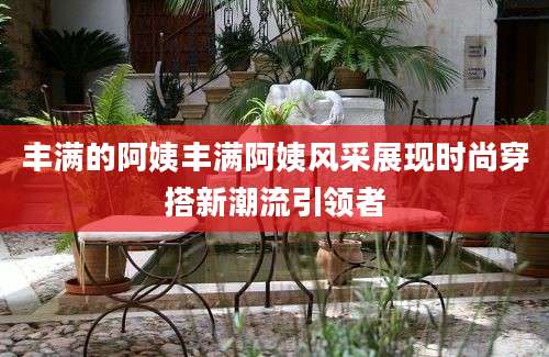 丰满的阿姨丰满阿姨风采展现时尚穿搭新潮流引领者