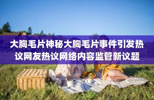 大胸毛片神秘大胸毛片事件引发热议网友热议网络内容监管新议题