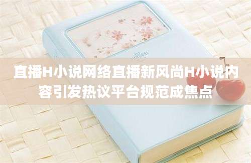 直播H小说网络直播新风尚H小说内容引发热议平台规范成焦点