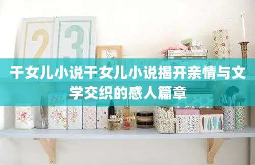 干女儿小说干女儿小说揭开亲情与文学交织的感人篇章