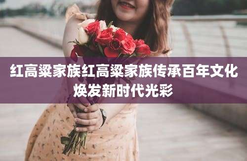 红高粱家族红高粱家族传承百年文化焕发新时代光彩