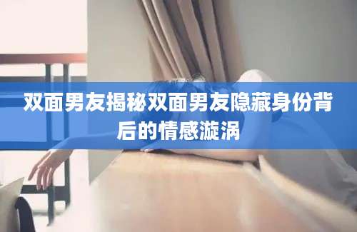 双面男友揭秘双面男友隐藏身份背后的情感漩涡
