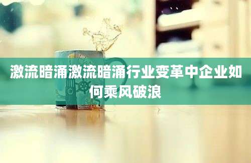 激流暗涌激流暗涌行业变革中企业如何乘风破浪