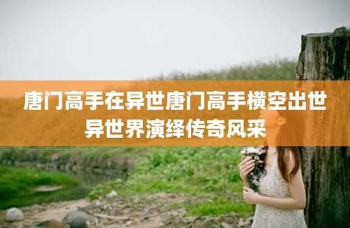 唐门高手在异世唐门高手横空出世异世界演绎传奇风采