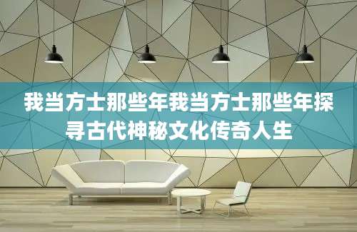 我当方士那些年我当方士那些年探寻古代神秘文化传奇人生