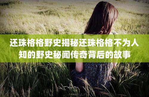 还珠格格野史揭秘还珠格格不为人知的野史秘闻传奇背后的故事