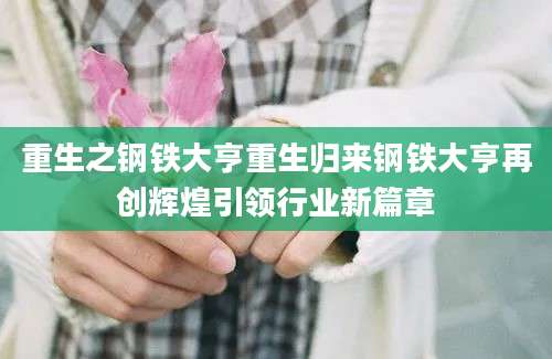 重生之钢铁大亨重生归来钢铁大亨再创辉煌引领行业新篇章