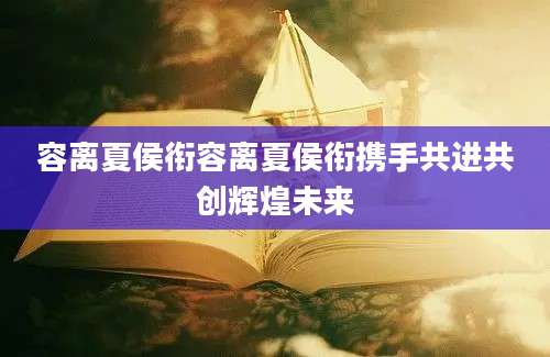 容离夏侯衔容离夏侯衔携手共进共创辉煌未来