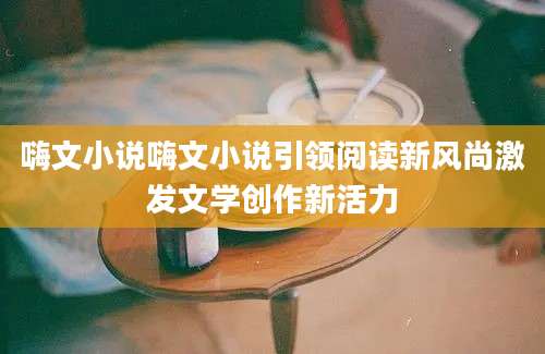 嗨文小说嗨文小说引领阅读新风尚激发文学创作新活力