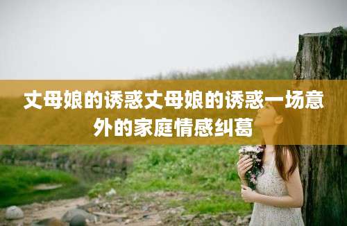 丈母娘的诱惑丈母娘的诱惑一场意外的家庭情感纠葛