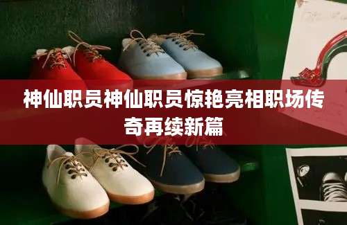 神仙职员神仙职员惊艳亮相职场传奇再续新篇