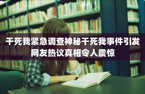 干死我紧急调查神秘干死我事件引发网友热议真相令人震惊