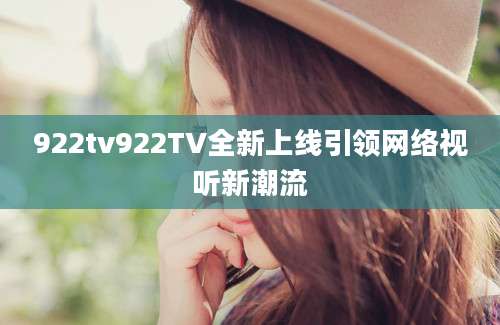 922tv922TV全新上线引领网络视听新潮流