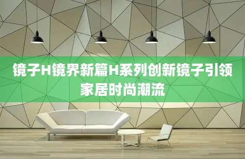 镜子H镜界新篇H系列创新镜子引领家居时尚潮流