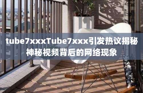 tube7xxxTube7xxx引发热议揭秘神秘视频背后的网络现象