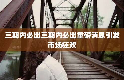 三期内必出三期内必出重磅消息引发市场狂欢
