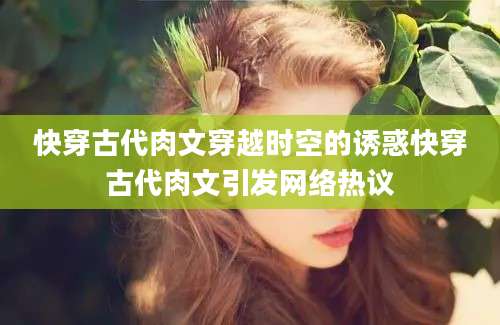 快穿古代肉文穿越时空的诱惑快穿古代肉文引发网络热议