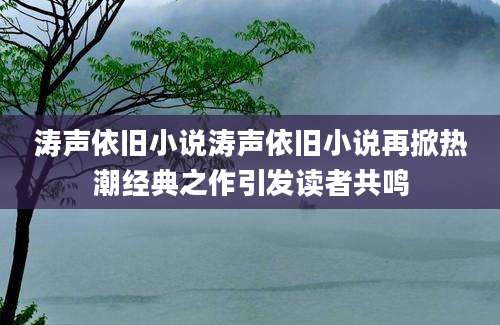 涛声依旧小说涛声依旧小说再掀热潮经典之作引发读者共鸣