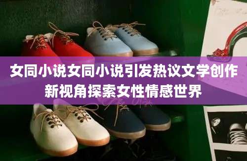 女同小说女同小说引发热议文学创作新视角探索女性情感世界