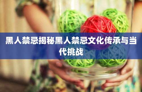 黑人禁忌揭秘黑人禁忌文化传承与当代挑战