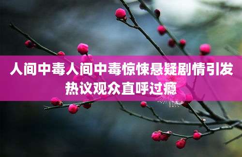 人间中毒人间中毒惊悚悬疑剧情引发热议观众直呼过瘾
