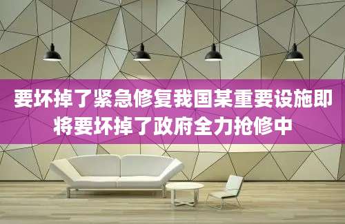 要坏掉了紧急修复我国某重要设施即将要坏掉了政府全力抢修中