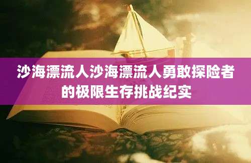 沙海漂流人沙海漂流人勇敢探险者的极限生存挑战纪实