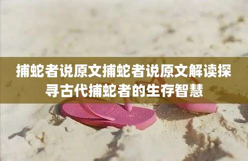 捕蛇者说原文捕蛇者说原文解读探寻古代捕蛇者的生存智慧