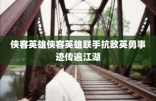 侠客英雄侠客英雄联手抗敌英勇事迹传遍江湖