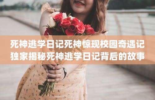 死神逃学日记死神惊现校园奇遇记独家揭秘死神逃学日记背后的故事