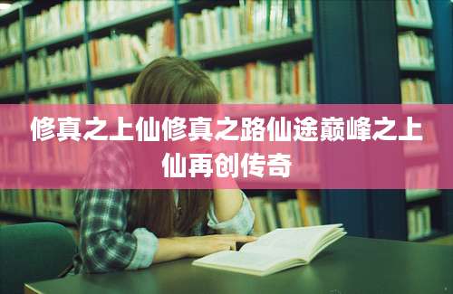 修真之上仙修真之路仙途巅峰之上仙再创传奇