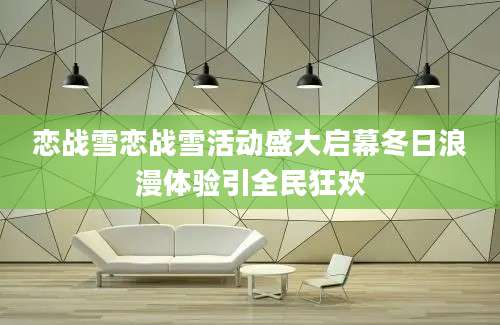 恋战雪恋战雪活动盛大启幕冬日浪漫体验引全民狂欢