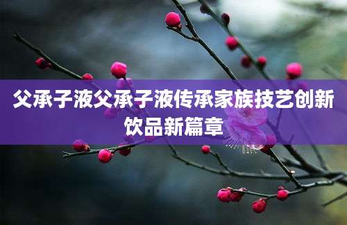 父承子液父承子液传承家族技艺创新饮品新篇章