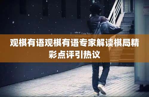 观棋有语观棋有语专家解读棋局精彩点评引热议