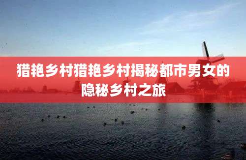 猎艳乡村猎艳乡村揭秘都市男女的隐秘乡村之旅