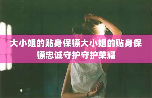大小姐的贴身保镖大小姐的贴身保镖忠诚守护守护荣耀