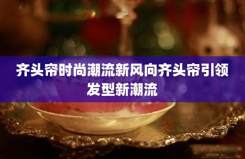 齐头帘时尚潮流新风向齐头帘引领发型新潮流
