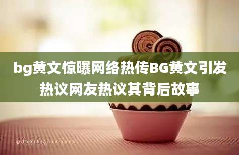 bg黄文惊曝网络热传BG黄文引发热议网友热议其背后故事