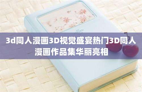 3d同人漫画3D视觉盛宴热门3D同人漫画作品集华丽亮相