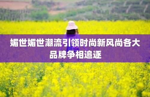 媚世媚世潮流引领时尚新风尚各大品牌争相追逐