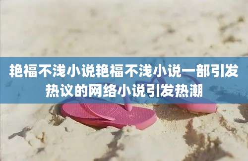 艳福不浅小说艳福不浅小说一部引发热议的网络小说引发热潮