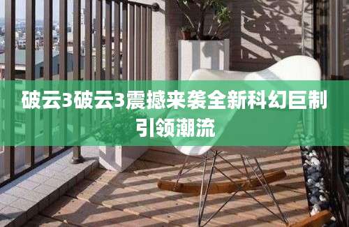 破云3破云3震撼来袭全新科幻巨制引领潮流